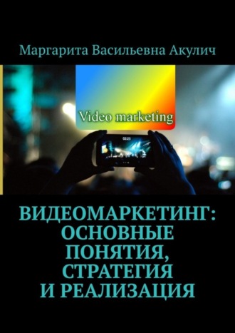 Маргарита Васильевна Акулич. Видеомаркетинг: основные понятия, стратегия и реализация