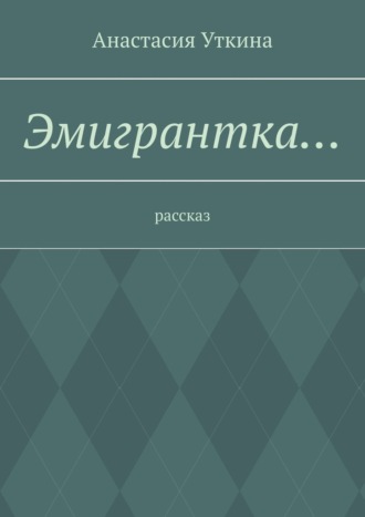 Анастасия Уткина. Эмигрантка… Рассказ