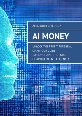Alexender Chichulin. AI Money. Unlock the Profit Potential of AI: Your Guide to Monetizing the Power of Artificial Intelligence!