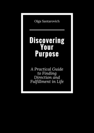 Olga Santarovich. Discovering Your Purpose. A Practical Guide to Finding Direction and Fulfillment in Life