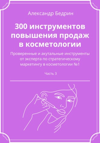 Александр Владиславович Бедрин. 300 инструментов повышения продаж в косметологии. Часть 3