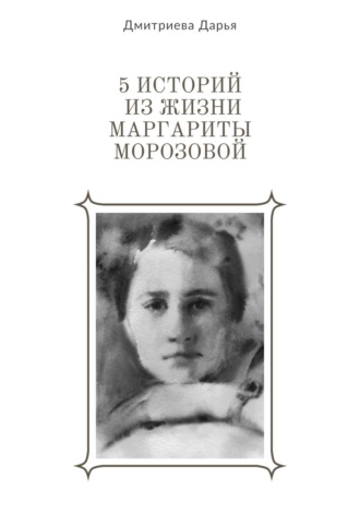 Дарья Дмитриева. 5 историй из жизни Маргариты Морозовой