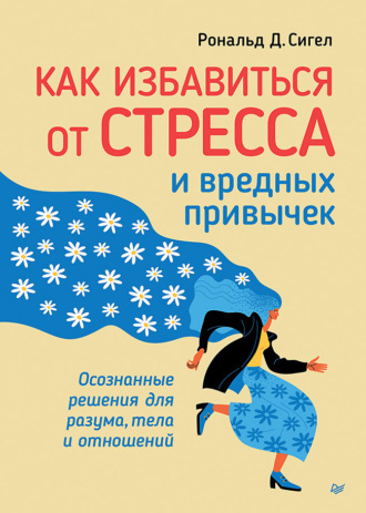 Рональд Д. Сигел. Как избавиться от стресса и вредных привычек. Осознанные решения для разума, тела и отношений