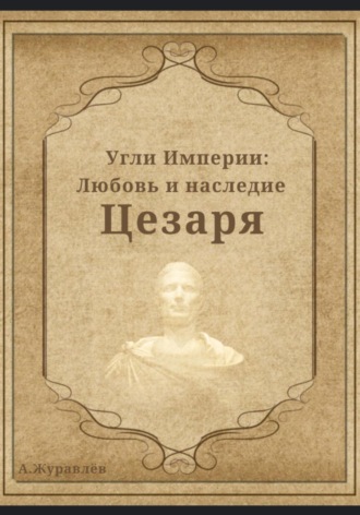 Угли Империи: Любовь и наследие Цезаря. Андрей Журавлев