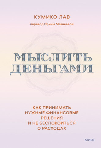 Мыслить деньгами. Как принимать нужные финансовые решения и не беспокоиться о расходах. Кумико Лав