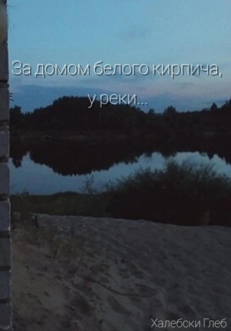 За домом белого кирпича, у реки…. Глеб Халебски