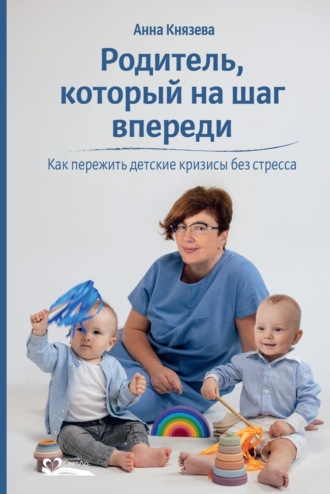 Анна Князева. Родитель, который на шаг впереди. Как пережить детские кризисы без стресса
