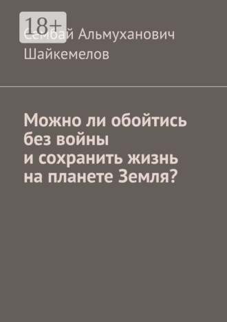 Сембай Альмуханович Шайкемелов. Можно ли обойтись без войны и сохранить жизнь на планете Земля?