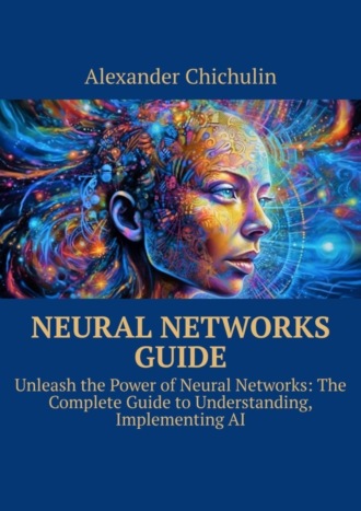 Neural networks guide. Unleash the power of Neural Networks: the complete guide to understanding, Implementing AI. 