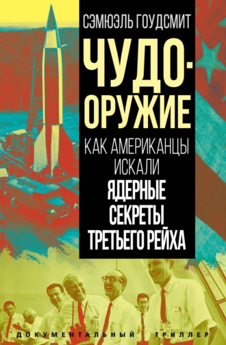 Сэмюэль Гоудсмит. Чудо-оружие. Как американцы искали ядерные секреты Третьего рейха