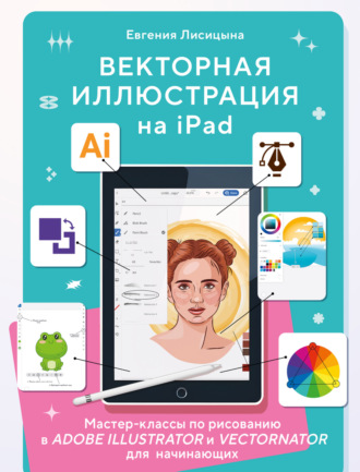 Векторная иллюстрация на iPad. Мастер-классы по рисованию в Adobe Illustrator и Vectornator для начинающих. Евгения Лисицына