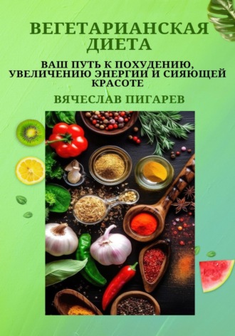Вячеслав Пигарев. Вегетарианская диета: Ваш путь к похудению, увеличению энергии и сияющей красоте
