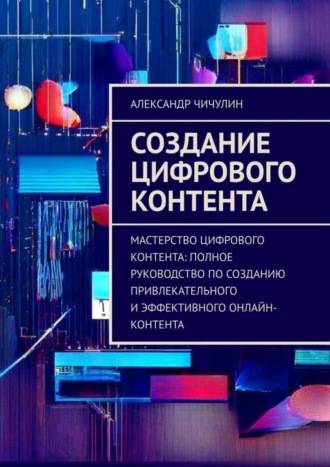 Создание цифрового контента. Мастерство цифрового контента: полное руководство по созданию привлекательного и эффективного онлайн-контента. 