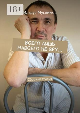 Всего лишь навсего не вру… Сборник стихов. Ильдус Муслимов