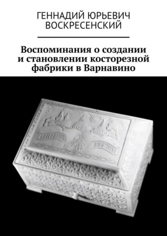 Геннадий Юрьевич Воскресенский. Воспоминания о создании и становлении косторезной фабрики в Варнавино