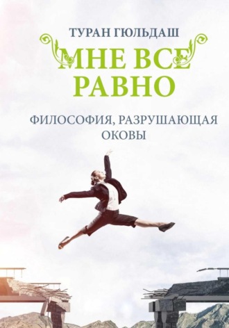 Мне все равно. Философия разрушающая оковы. Туран Гюльдаш