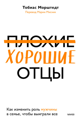 Тобиас Морштедт. Плохие хорошие отцы. Как изменить роль мужчины в семье, чтобы выиграли все