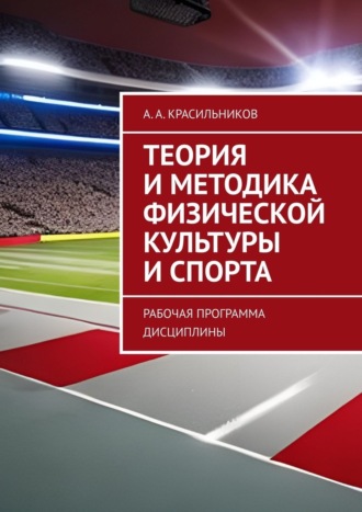 А. А. Красильников. Теория и методика физической культуры и спорта. Рабочая программа дисциплины