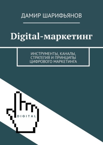 Дамир Шарифьянов. Digital-маркетинг. Инструменты, каналы, стратегия и принципы цифрового маркетинга