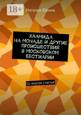 Хламида на Монаде и другие происшествия в Московском бестиарии. Со вкусом счастья. 