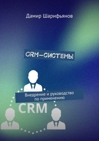 Дамир Шарифьянов. CRM-системы. Внедрение и руководство по применению
