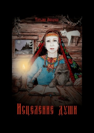 Татьяна Лебедева. Исцеление души. Откровения Ведуньи о Мироустройстве, Карме, Силе Рода и Предназначении