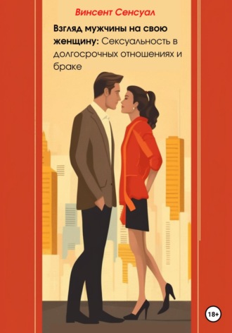 Винсент Сенсуал. Взгляд мужчины на свою женщину: Сексуальность в долгосрочных отношениях и браке