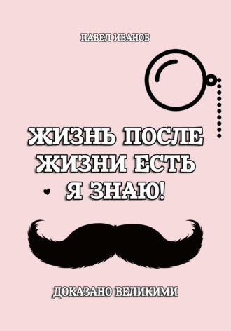 Жизнь после жизни есть. Я знаю! Доказано великими. Павел Иванов