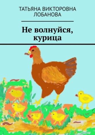 Татьяна Викторовна Лобанова. Не волнуйся, курица