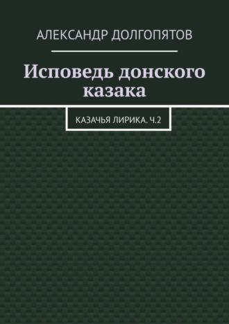 Александр Долгопятов. Исповедь донского казака. Казачья лирика.Ч.2