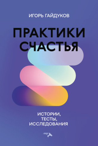Практики счастья. Истории, тесты, исследования. Игорь Гайдуков