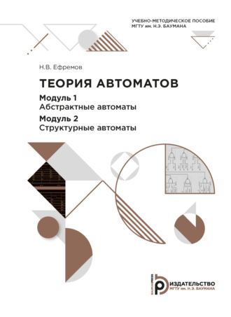 Н. В. Ефремов. Теория автоматов. Модуль 1. Абстрактные автоматы. Модуль 2. Структурные автоматы