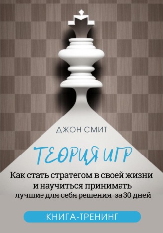 Джон Смит. Теория игр. Как стать стратегом в своей жизни и научиться принимать лучшие для себя решения за 30 дней. Книга-тренинг