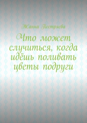 Что может случиться, когда идёшь поливать цветы подруги. Жанна Пестряева