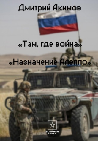 Там, где война. Назначение – «Алеппо». Дмитрий Акимов