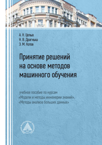 Принятие решений на основе методов машинного обучения. Учебное пособие по курсам «Модели и методы инженерии знаний», «Методы анализа больших данных». А. Н. Целых