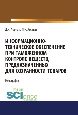 Информационно-техническое обеспечение при таможенном контроле веществ, предназначенных для сохранности товаров. (Аспирантура, Бакалавриат, Магистратура, Специалитет). Монография.. Дмитрий Николаевич Афонин