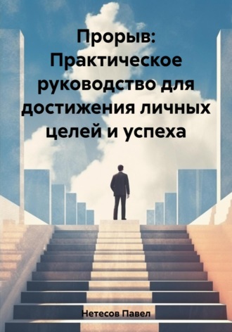 Павел Сергеевич Нетесов. Прорыв: Практическое руководство для достижения личных целей и успеха