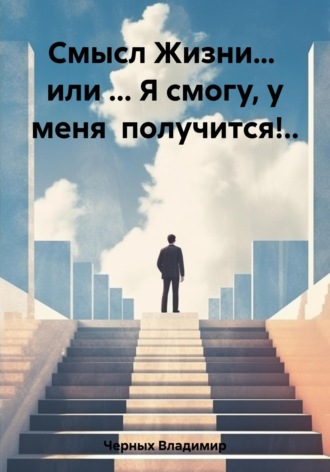Владимир Романович Черных. Смысл Жизни… или … Я смогу, у меня получится!..