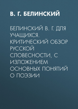 Белинский В. Г. Для учащихся. Критический обзор русской словесности, с изложением основных понятий о поэзии. Виссарион Григорьевич Белинский