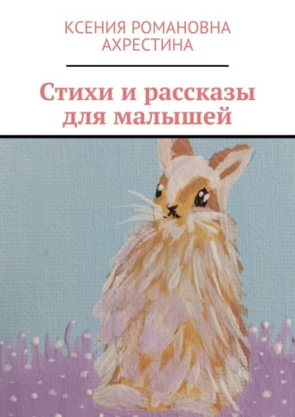 Стихи и рассказы для малышей. Ксения Романовна Ахрестина