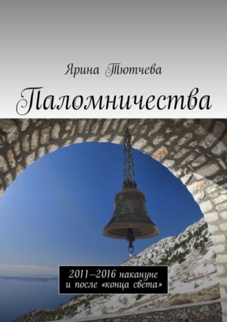 Ярина Тютчева. Паломничества. 2011—2016 накануне и после «конца света»