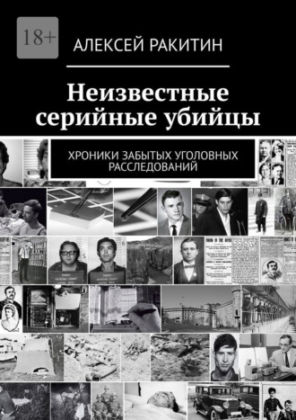 Алексей Ракитин. Неизвестные серийные убийцы. Хроники забытых уголовных расследований