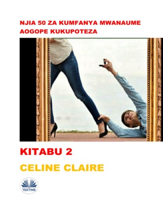 Njia 50 Za Kumfanya Mwanaume Aogope Kukupoteza. Celine Claire