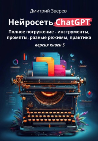 Нейросеть ChatGPT: полное погружение – инструменты, промпты, разные режимы, практика. Версия книги 5. 