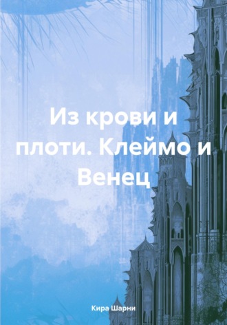 Из крови и плоти. Клеймо и Венец. Кира Шарни