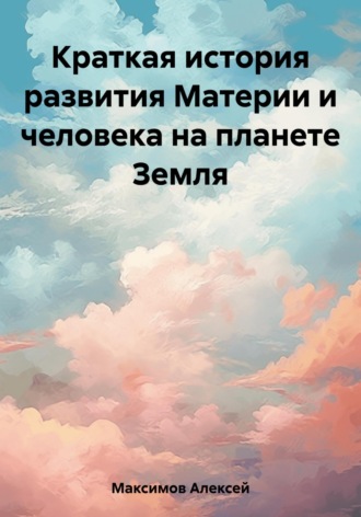 Алексей Максимов. Краткая история развития Материи и человека на планете Земля