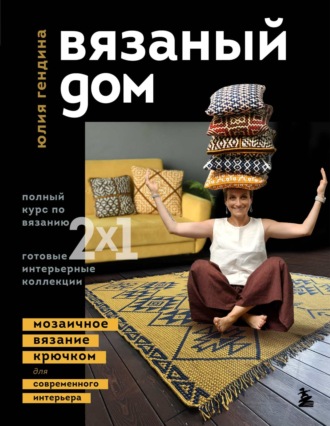 Юлия Гендина. Вязаный дом. Мозаичное вязание крючком для современного интерьера