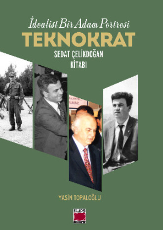 Yasin Topaloğlu. İdealist Bir Adam Portresi Teknokrat Sedat Çelikdoğan
