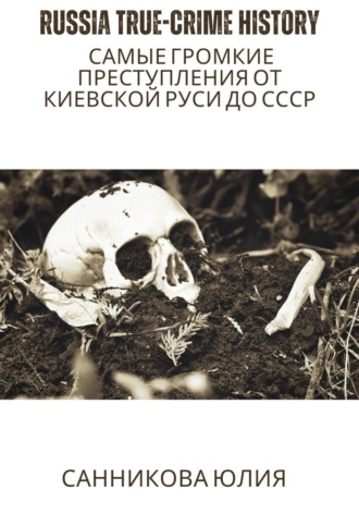 Russia true-crime history: самые громкие преступления от Киевской Руси до СССР. Юлия Валерьевна Санникова
